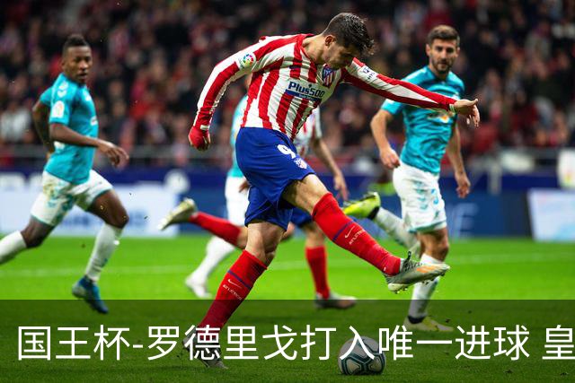 国王杯-罗德里戈打入唯一进球 皇马晋级16强