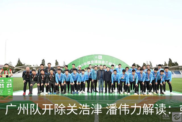 广州队开除关浩津 潘伟力解读：或起到相反效果