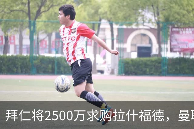 拜仁将2500万求购拉什福德，曼联愿接受！拉师傅同意三条件可加盟